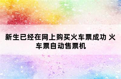 新生已经在网上购买火车票成功 火车票自动售票机